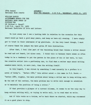 The typed acceptance speech for William Gaddis's National Book Award in Fiction for JR, awarded April 21, 1976. The first paragraph of the speech reads: "To list every one I owe a lasting debt in relation to the occasion for this award would go back a good many years, and keep us here all evening. I have simply go tot trust in their awareness of my gratitude. At the very least though, I must of course thank the judges who have given JR this distinction."