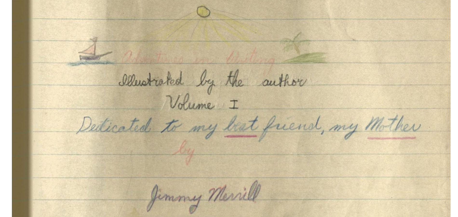 The header image is a closeup of a poem found on James Merrill's school composition notebook. The closeup is on a poem that reads "Adventures in Writing, illustrated by the author. Volume I. Dedicated to my best (underlined) friend, my Mother (underlined). By Jimmy Merrill."